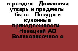  в раздел : Домашняя утварь и предметы быта » Посуда и кухонные принадлежности . Ненецкий АО,Великовисочное с.